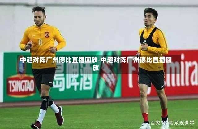 中超对阵广州德比直播回放-中超对阵广州德比直播回放