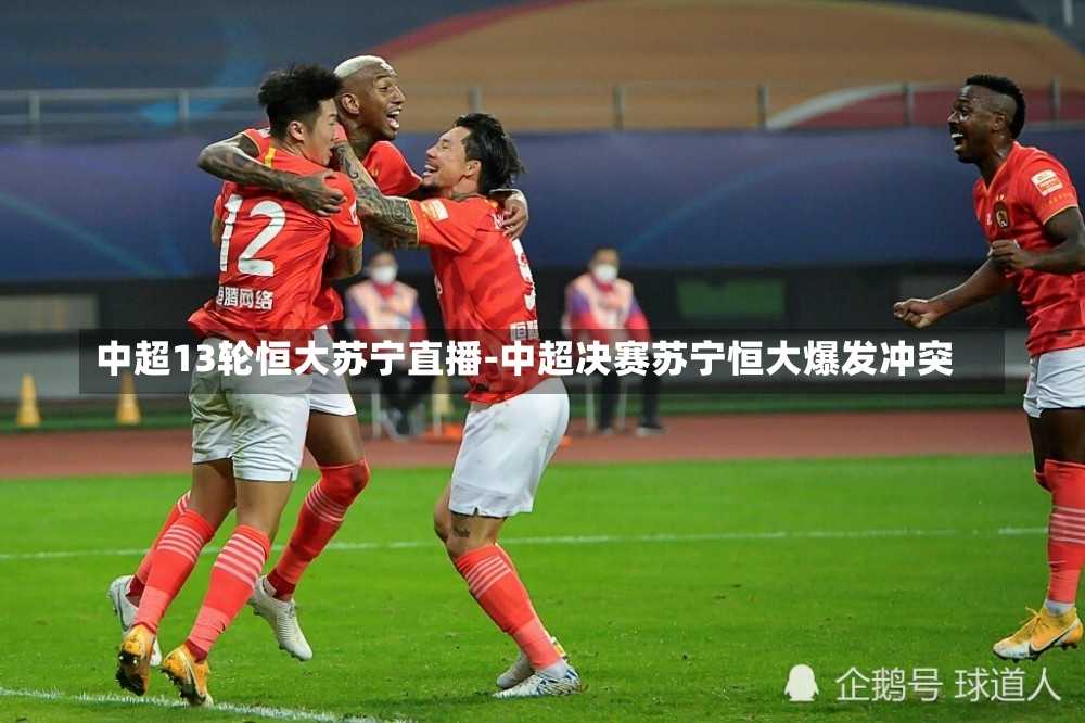 中超13轮恒大苏宁直播-中超决赛苏宁恒大爆发冲突