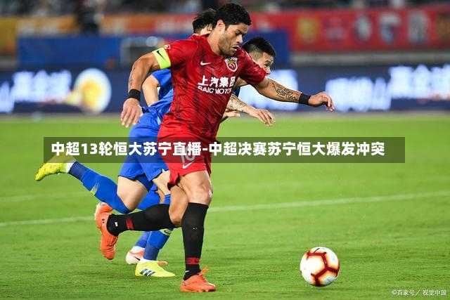 中超13轮恒大苏宁直播-中超决赛苏宁恒大爆发冲突