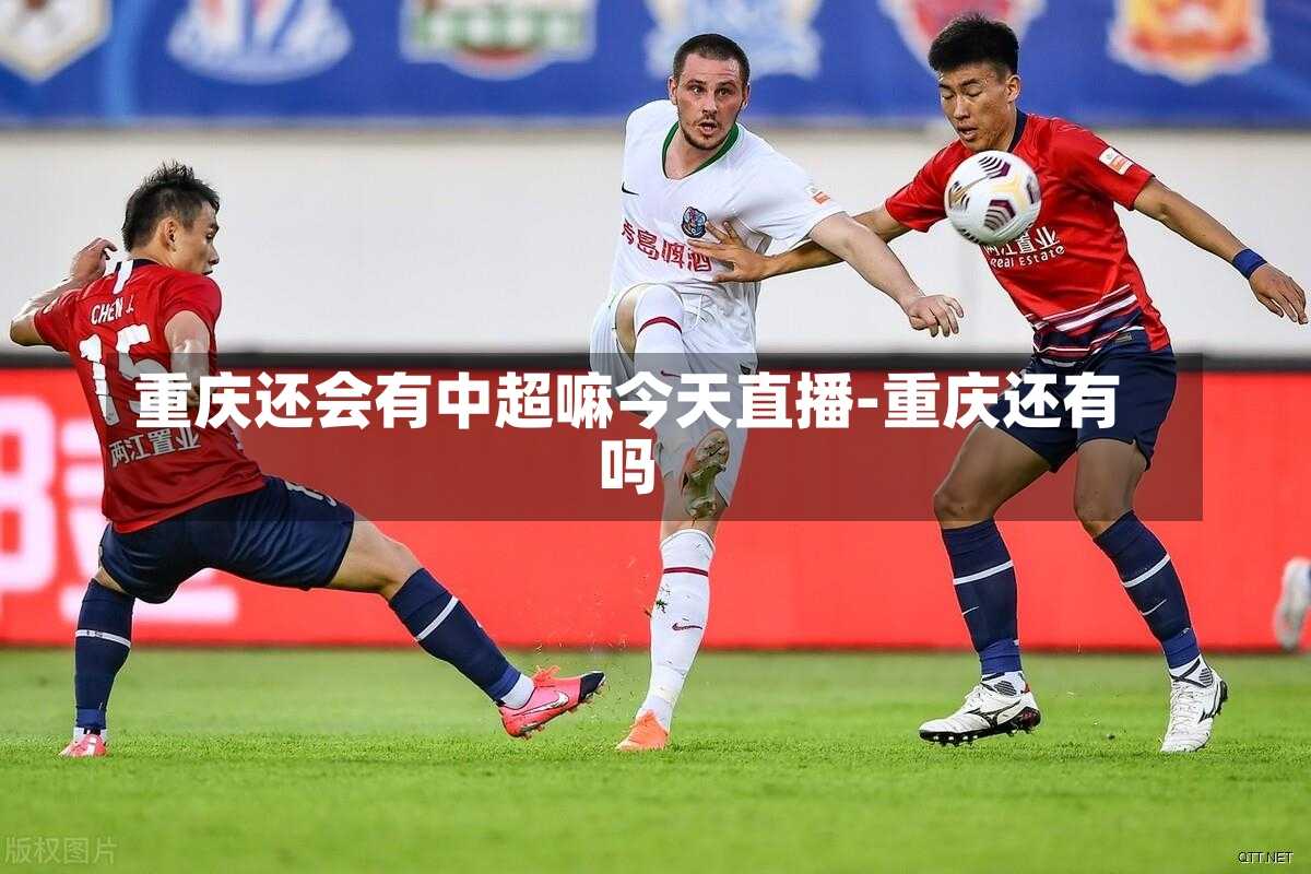重庆还会有中超嘛今天直播-重庆还有吗