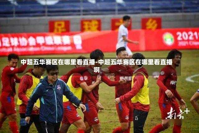 中超五华赛区在哪里看直播-中超五华赛区在哪里看直播啊