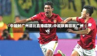 中超对广州德比直播回放-中超联赛回放广州vs