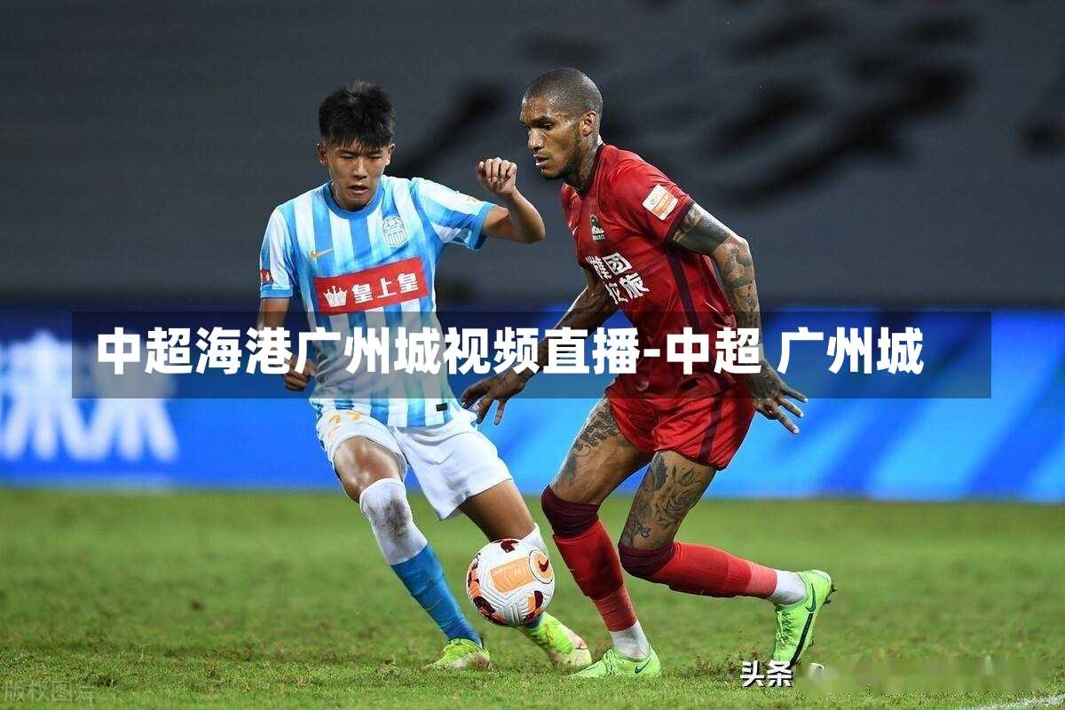 中超海港广州城视频直播-中超 广州城